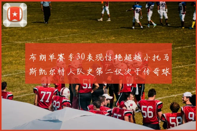 布朗单赛季30表现惊艳超越小托马斯凯尔特人队史第二仅次于传奇球星