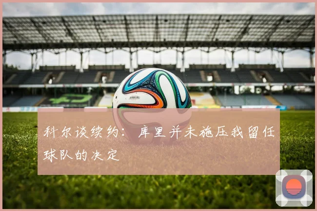 科尔谈续约：库里并未施压我留任球队的决定