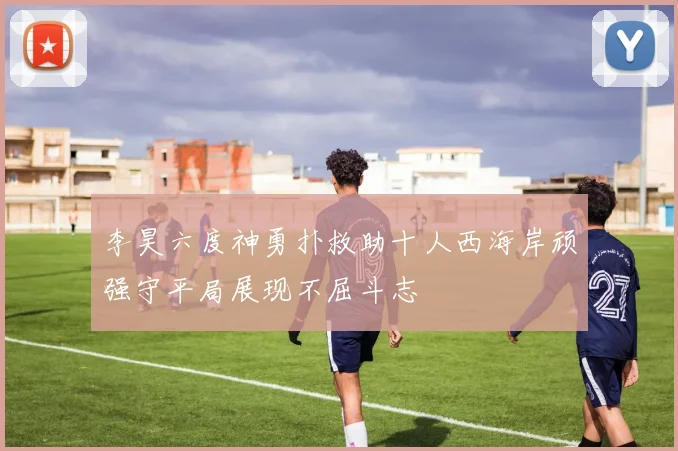 李昊六度神勇扑救助十人西海岸顽强守平局展现不屈斗志