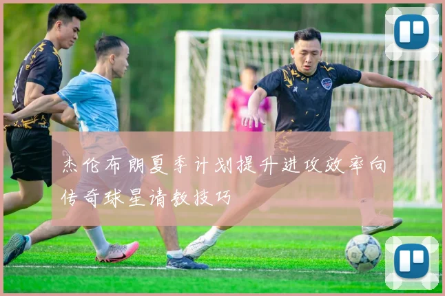 杰伦布朗夏季计划提升进攻效率向传奇球星请教技巧