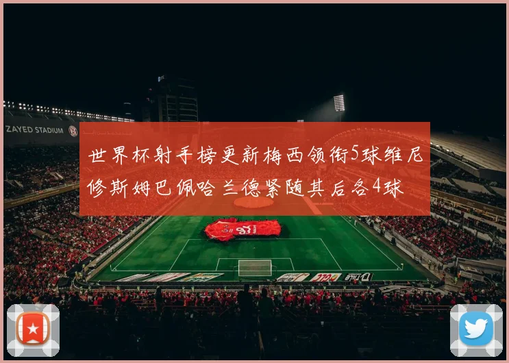 世界杯射手榜更新梅西领衔5球维尼修斯姆巴佩哈兰德紧随其后各4球