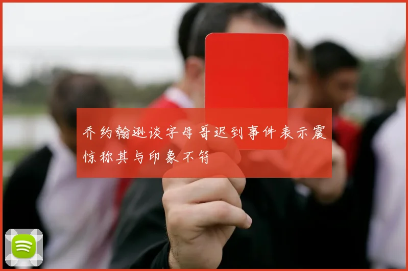 乔约翰逊谈字母哥迟到事件表示震惊称其与印象不符