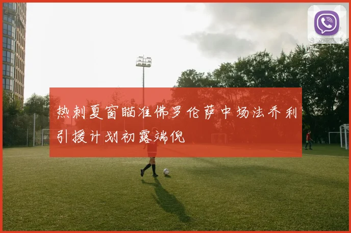 热刺夏窗瞄准佛罗伦萨中场法乔利引援计划初露端倪