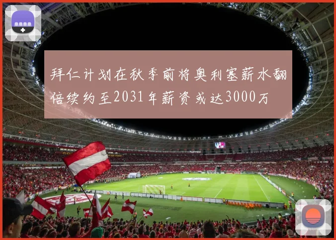拜仁计划在秋季前将奥利塞薪水翻倍续约至2031年薪资或达3000万