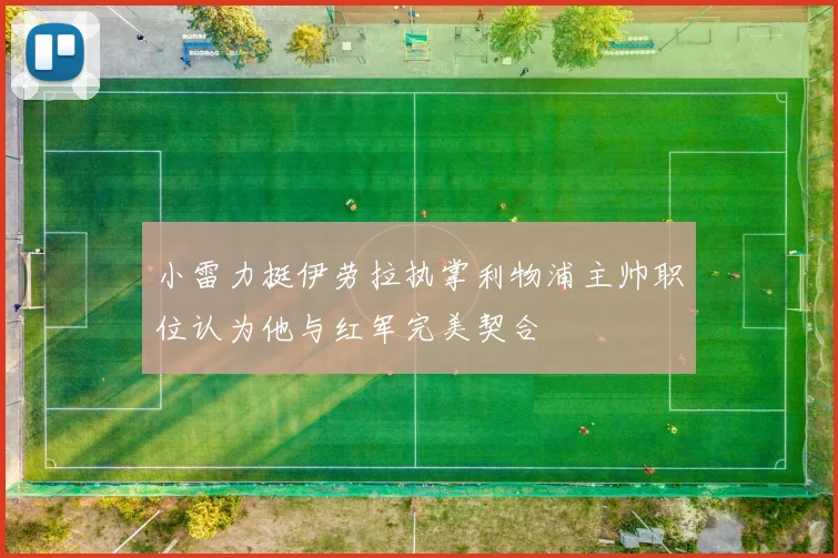 小雷力挺伊劳拉执掌利物浦主帅职位认为他与红军完美契合