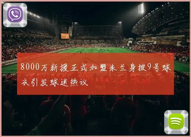 8000万新援正式加盟米兰身披9号球衣引发球迷热议