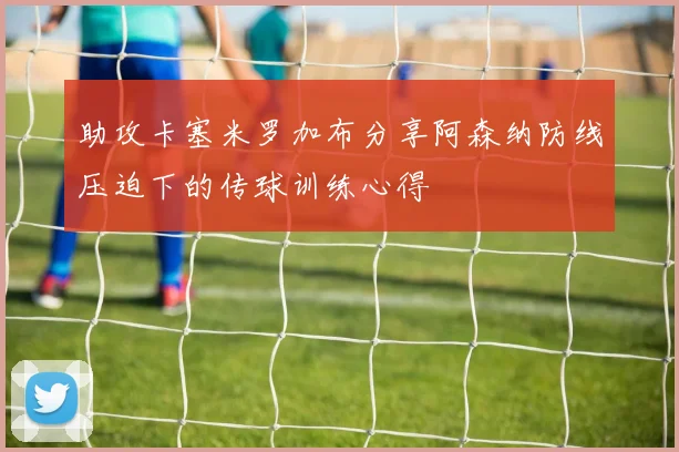 助攻卡塞米罗加布分享阿森纳防线压迫下的传球训练心得