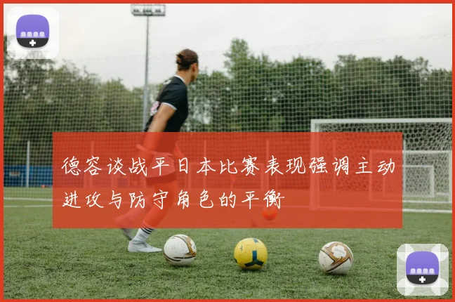 德容谈战平日本比赛表现强调主动进攻与防守角色的平衡