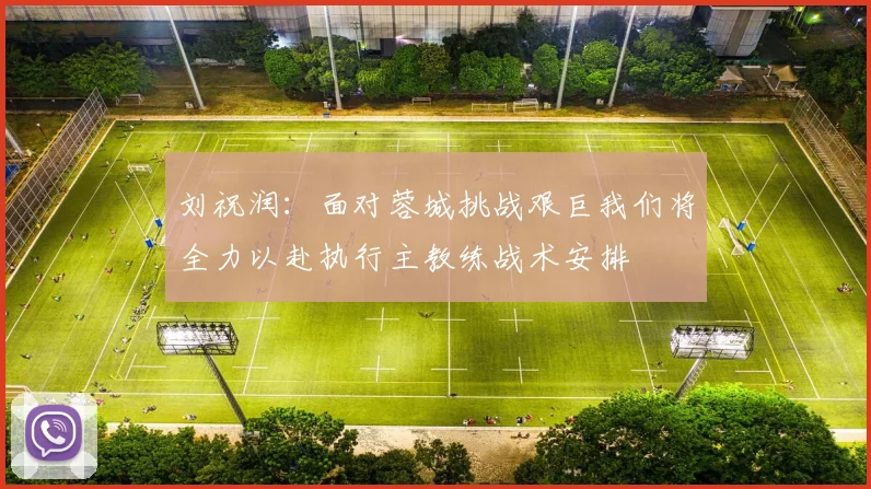 刘祝润：面对蓉城挑战艰巨我们将全力以赴执行主教练战术安排