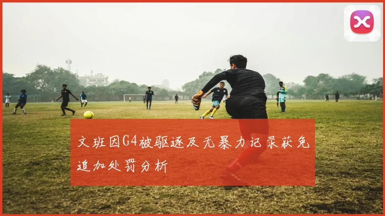 文班因G4被驱逐及无暴力记录获免追加处罚分析