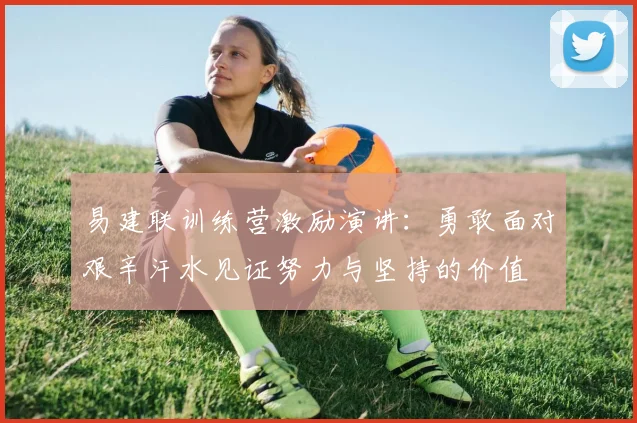 易建联训练营激励演讲：勇敢面对艰辛汗水见证努力与坚持的价值